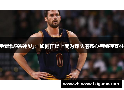 老詹谈领导能力:如何在场上成为球队的核心与精神支柱 老詹谈领导能力:如何在场上成为球队的核心与精神支柱
