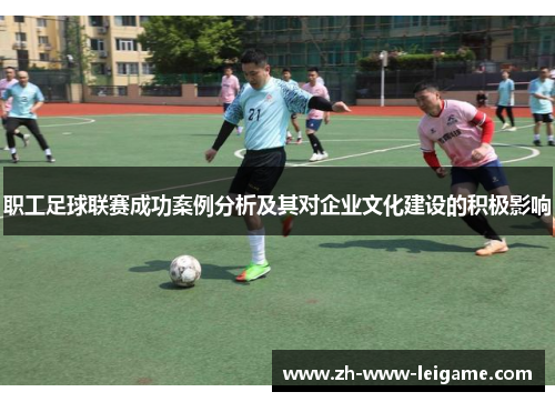 职工足球联赛成功案例分析及其对企业文化建设的积极影响 职工足球联赛成功案例分析及其对企业文化建设的积极影响
