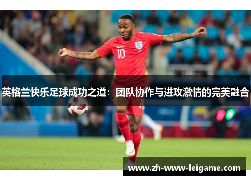 英格兰快乐足球成功之道:团队协作与进攻激情的完美融合 英格兰快乐足球成功之道:团队协作与进攻激情的完美融合