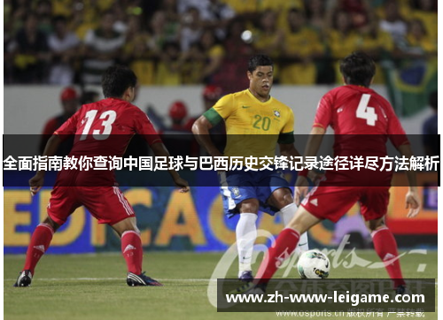 全面指南教你查询中国足球与巴西历史交锋记录途径详尽方法解析 全面指南教你查询中国足球与巴西历史交锋记录途径详尽方法解析