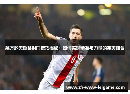 莱万多夫斯基射门技巧揭秘:如何实现精准与力量的完美结合 莱万多夫斯基射门技巧揭秘:如何实现精准与力量的完美结合