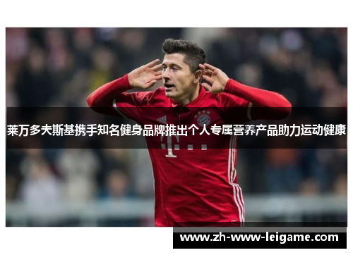 莱万多夫斯基携手知名健身品牌推出个人专属营养产品助力运动健康