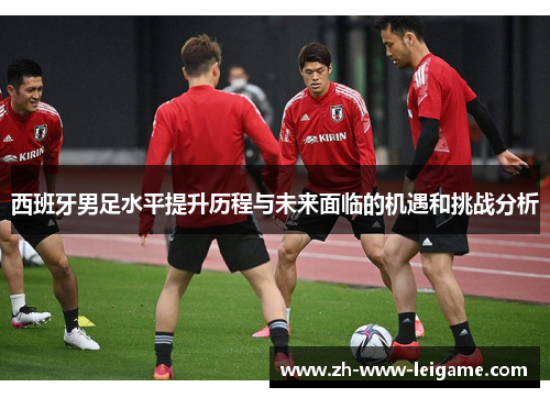 西班牙男足水平提升历程与未来面临的机遇和挑战分析