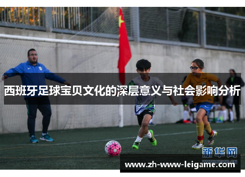 西班牙足球宝贝文化的深层意义与社会影响分析 西班牙足球宝贝文化的深层意义与社会影响分析