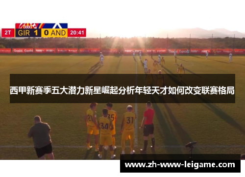 西甲新赛季五大潜力新星崛起分析年轻天才如何改变联赛格局 西甲新赛季五大潜力新星崛起分析年轻天才如何改变联赛格局