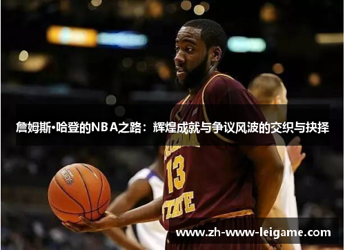 詹姆斯·哈登的NBA之路:辉煌成就与争议风波的交织与抉择 詹姆斯·哈登的NBA之路:辉煌成就与争议风波的交织与抉择
