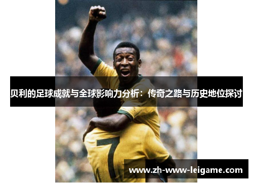 贝利的足球成就与全球影响力分析：传奇之路与历史地位探讨