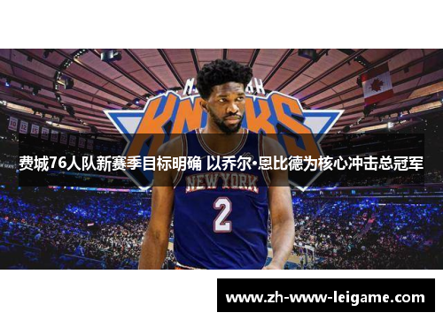 费城76人队新赛季目标明确 以乔尔·恩比德为核心冲击总冠军 费城76人队新赛季目标明确 以乔尔·恩比德为核心冲击总冠军