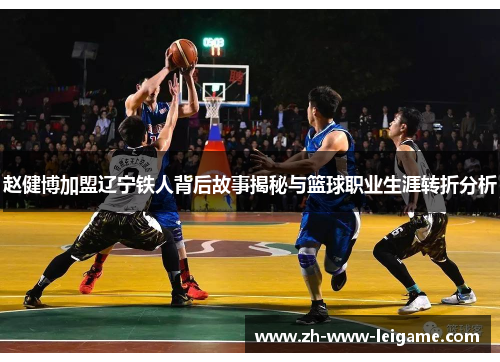 赵健博加盟辽宁铁人背后故事揭秘与篮球职业生涯转折分析 赵健博加盟辽宁铁人背后故事揭秘与篮球职业生涯转折分析