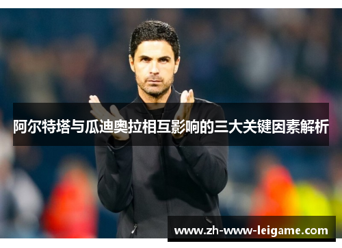 阿尔特塔与瓜迪奥拉相互影响的三大关键因素解析 阿尔特塔与瓜迪奥拉相互影响的三大关键因素解析