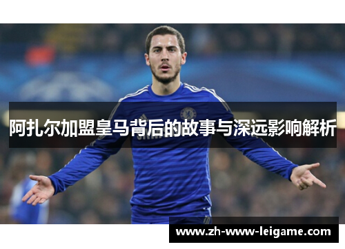 阿扎尔加盟皇马背后的故事与深远影响解析