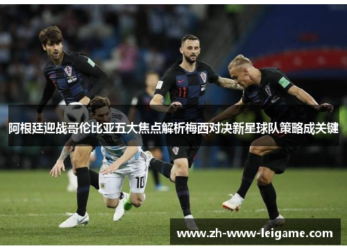 阿根廷迎战哥伦比亚五大焦点解析梅西对决新星球队策略成关键