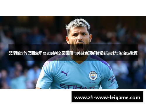 努涅斯对阵巴西意甲高光时刻全面回顾与关键表现解析精彩进球与统治级发挥