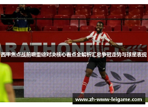 西甲焦点战前瞻重磅对决核心看点全解析汇总争冠走势与球星表现