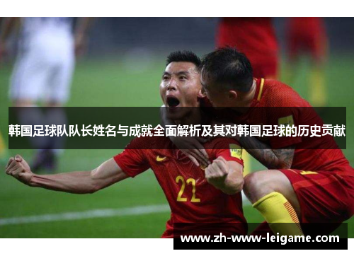 韩国足球队队长姓名与成就全面解析及其对韩国足球的历史贡献 韩国足球队队长姓名与成就全面解析及其对韩国足球的历史贡献