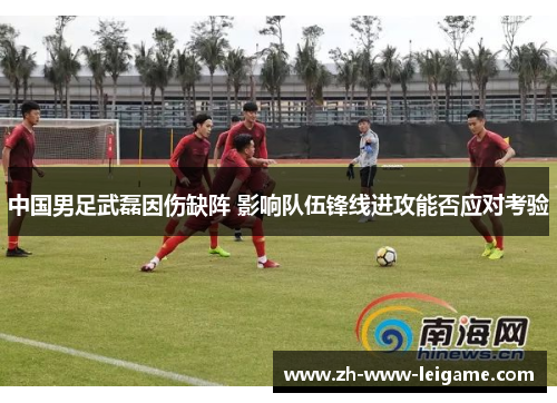 中国男足武磊因伤缺阵 影响队伍锋线进攻能否应对考验 中国男足武磊因伤缺阵 影响队伍锋线进攻能否应对考验