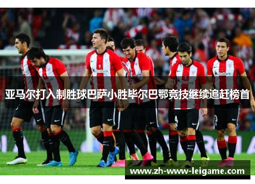 亚马尔打入制胜球巴萨小胜毕尔巴鄂竞技继续追赶榜首 亚马尔打入制胜球巴萨小胜毕尔巴鄂竞技继续追赶榜首