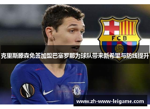克里斯滕森免签加盟巴塞罗那为球队带来新希望与防线提升 克里斯滕森免签加盟巴塞罗那为球队带来新希望与防线提升