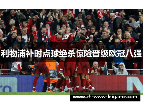 利物浦补时点球绝杀惊险晋级欧冠八强 利物浦补时点球绝杀惊险晋级欧冠八强