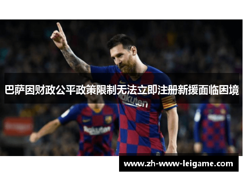 巴萨因财政公平政策限制无法立即注册新援面临困境 巴萨因财政公平政策限制无法立即注册新援面临困境