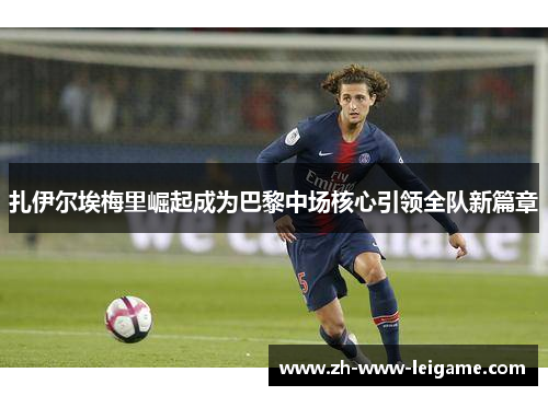 扎伊尔埃梅里崛起成为巴黎中场核心引领全队新篇章 扎伊尔埃梅里崛起成为巴黎中场核心引领全队新篇章
