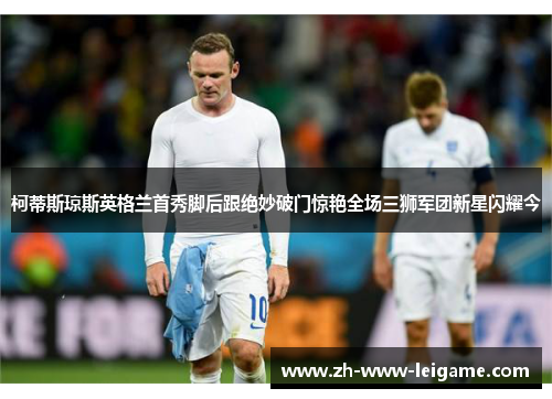 柯蒂斯琼斯英格兰首秀脚后跟绝妙破门惊艳全场三狮军团新星闪耀今 柯蒂斯琼斯英格兰首秀脚后跟绝妙破门惊艳全场三狮军团新星闪耀今