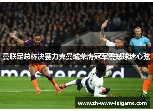 曼联足总杯决赛力克曼城荣膺冠军震撼球迷心弦 曼联足总杯决赛力克曼城荣膺冠军震撼球迷心弦