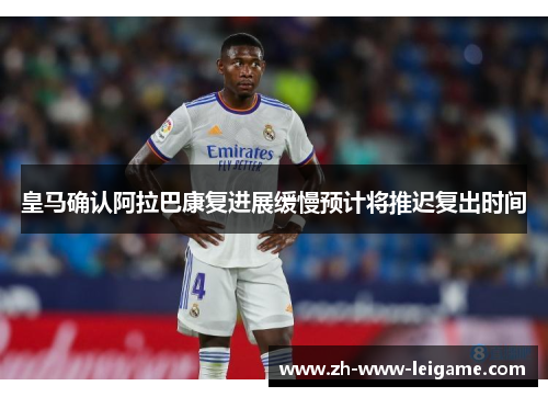 皇马确认阿拉巴康复进展缓慢预计将推迟复出时间