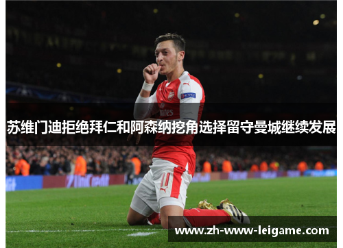 苏维门迪拒绝拜仁和阿森纳挖角选择留守曼城继续发展