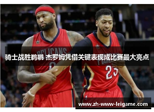 骑士战胜鹈鹕 杰罗姆凭借关键表现成比赛最大亮点
