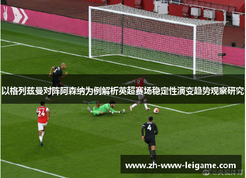 以格列兹曼对阵阿森纳为例解析英超赛场稳定性演变趋势观察研究 以格列兹曼对阵阿森纳为例解析英超赛场稳定性演变趋势观察研究