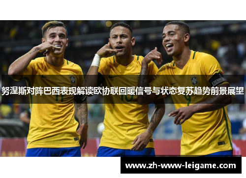 努涅斯对阵巴西表现解读欧协联回暖信号与状态复苏趋势前景展望 努涅斯对阵巴西表现解读欧协联回暖信号与状态复苏趋势前景展望