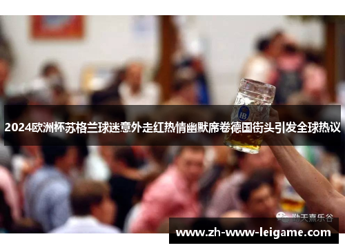 2024欧洲杯苏格兰球迷意外走红热情幽默席卷德国街头引发全球热议 2024欧洲杯苏格兰球迷意外走红热情幽默席卷德国街头引发全球热议