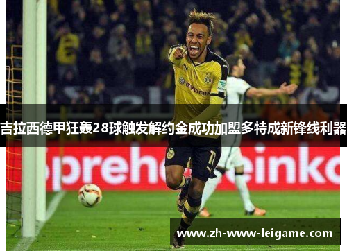 吉拉西德甲狂轰28球触发解约金成功加盟多特成新锋线利器 吉拉西德甲狂轰28球触发解约金成功加盟多特成新锋线利器