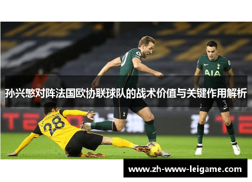 孙兴慜对阵法国欧协联球队的战术价值与关键作用解析 孙兴慜对阵法国欧协联球队的战术价值与关键作用解析
