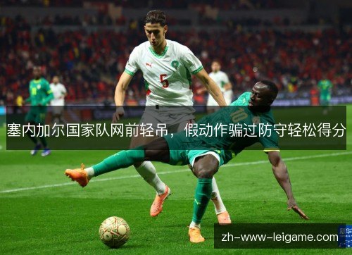 塞内加尔国家队网前轻吊，假动作骗过防守轻松得分