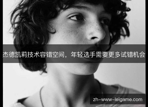 杰德凯莉技术容错空间,年轻选手需要更多试错机会 杰德凯莉技术容错空间,年轻选手需要更多试错机会