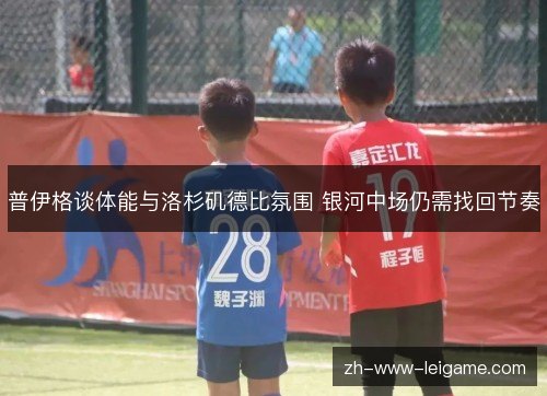 普伊格谈体能与洛杉矶德比氛围 银河中场仍需找回节奏 普伊格谈体能与洛杉矶德比氛围 银河中场仍需找回节奏